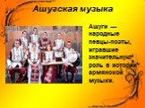 Ашугская музыка. Ашуги — народные певцы-поэты, игравшие значительную роль в истории армянской музыки.