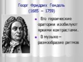 Георг Фридрих Гендель (1685 – 1759). Его героические оратории изобилуют яркими контрастами. В музыке – разнообразие ритмов