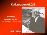 Кабалевский Д.Б. выдающийся современный композитор ХХ века, Член Всемирного Совета Мира. 1904 - 1970