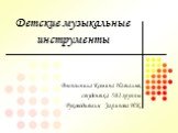 Детские музыкальные инструменты. Выполнила Комина Наталья, студентка 502 группы Руководитель: Зарипова И.К.