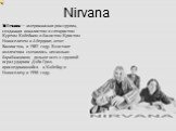 Nirvana. Nirvana — американская рок-группа, созданная вокалистом и гитаристом Куртом Кобейном и басистом Кристом Новоселичем в Абердине, штат Вашингтон, в 1987 году. В составе коллектива сменились несколько барабанщиков; дольше всех с группой играл ударник Дэйв Грол, присоединившийся к Кобейну и Нов