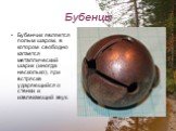 Бубенцы. Бубенчик является полым шаром, в котором свободно катается металлический шарик (иногда несколько), при встряске ударяющийся о стенки и извлекающий звук.