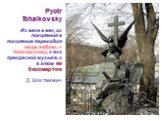 Pyotr Tchaikovsky Из века в век, из поколения в поколение переходит наша любовь к Чайковскому, к его прекрасной музыке, и в этом ее бессмертие Д. Шостакович