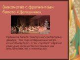 Знакомство с фрагментами балета «Щелкунчик». Премьера балета "Щелкунчик" состоялась в декабре 1892 года в Мариинском театре (Санкт-Петербург). С тех пор балет пережил рекордное количество постановок, как классических, так и новаторских.
