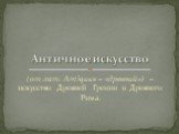 (от лат. Antiquus – «древний») – искусство Древней Греции и Древнего Рима. Античное искусство
