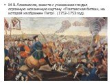 М.В.Ломоносов, вместе с учениками создал огромную мозаичную картину «Полтавская битва», на которой изображен Петр I. (1752-1753 год)