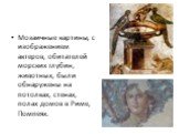 Мозаичные картины, с изображением актеров, обитателей морских глубин, животных, были обнаружены на потолках, стенах, полах домов в Риме, Помпеях.