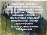 Следующая поездка в Минусинский край состоялась летом 1873 года, когда Суриков был студентом Петербургской академии художеств. Там он учился благодаря материальной помощи красноярского золотопромышленника П.И.Кузнецова.