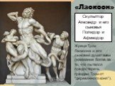 «Лаокоон». Скульптор Агесандр и его сыновья Полидор и Афинодор. Жреца Трои Лаокоона и его сыновей душат змеи (наказание богов, за то, что пытался предостеречь граждан Трои от “деревянного коня”).