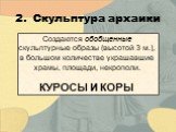 Создаются обобщенные скульптурные образы (высотой 3 м.), в большом количестве украшавшие храмы, площади, некрополи. КУРОСЫ И КОРЫ. 2.	Скульптура архаики