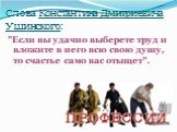 Слова Константина Дмитриевича Ушинского: "Если вы удачно выберете труд и вложите в него всю свою душу, то счастье само вас отыщет".