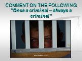 COMMENT ON THE FOLLOWING: “Once a criminal – always a criminal”