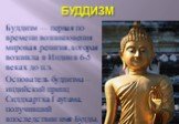БУДДИЗМ. Буддизм — первая по времени возникновения мировая религия, которая возникла в Индии в 6-5 веках до н.э. Основатель буддизма – индийский принц Сиддхартха Гаутама, получивший впоследствии имя Будды.