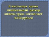В настоящее время минимальный размер оплаты труда составляет 4330 рублей