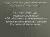 Каким законом устанавливается воинская обязанность? 31 мая 1996 года Федеральный закон «Об обороне», устанавливается воинская обязанность граждан Российской Федерации.
