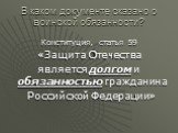 В каком документе сказано о воинской обязанности? Конституция, статья 59 «Защита Отечества является долгом и обязанностью гражданина Российской Федерации»