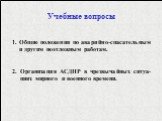 Учебные вопросы. 1. Общие положения по аварийно-спасательным и другим неотложным работам. 2. Организация АСДНР в чрезвычайных ситуа-циях мирного и военного времени.