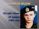 Шакиров Вадим. Погиб в Чечне 20 января 2000 года