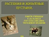 РАСТЕНИЯ И ЖИВОТНЫЕ ПУСТЫНИ. РАБОТА УЧЕНИЦЫ 4 «б» КЛАССА ГОУ СОШ Г. БЕСЛАНА ТЕГКАЕВОЙ МЕЛАНИИ. 2010г.