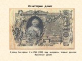 В эпоху Екатерины ІІ в 1768 (1769) году выпущены первые русские бумажные деньги.