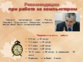 Продолжительность работы: 5-6 лет 10 минут 1-4 класс 15 минут 5-7 класс 20 минут 8-9 класс 25 минут 10-11 класс  50 минут (с перерывом 15 мин.) Взрослые  не более 2 часов. Рекомендации при работе за компьютером. Главный санитарный врач России Геннадий Григорьевич Онищенко запретил детям долго 