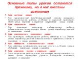 Основные типы уроков остаются прежними, но в них внесены изменения. 1. Урок изучения нового Это: традиционный (комбинированный), лекция, экскурсия, исследовательская работа, учебный и трудовой практикум. Имеет целью изучение и первичное закрепление новых знаний 2. Урок закрепления знаний Это: практи