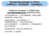 Учебные ситуации с элементами исследовательской деятельности: эксперименты с изучаемыми объектами (свойства объектов) маркировка, группировка и упорядочивание, классификация, сопоставление и сравнение, (подведение под понятие) проведение мини-исследований описание и оценка