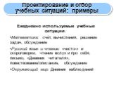 Ежедневно используемые учебные ситуации: Математика: счёт, вычисления, решение задач, обсуждение Русский язык и чтение: «чисто-» и скороговорки, чтение вслух и про себя, письмо, «Дневник читателя», повествование/описание, обсуждение Окружающий мир: Дневник наблюдений