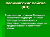 Космические войска (КВ). В соответствии с Указом Президента Российской Федерации с 1 июня 2001 года сформированы и приступили к выполнению задач по предназначению Космические войска.