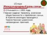15 мая Международный день семьи. Отмечается с 1993 года. Главная задача- привлечь внимание общественности к проблемам семьи. В Кремле ежегодно проводится торжественная церемония награждения премией.