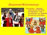Широкая Масленица. Масленица – древний славянский праздник, доставшийся нам в наследство от древней языческой культуры.