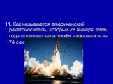 11. Как называется американский ракетоноситель, который 28 января 1986 года потерпел катастрофу - взорвался на 74 секунде с момента старта? ("Челленджер")