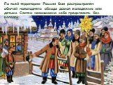 По всей территории России был распространен обычай новогоднего обхода домов молодежью или детьми. Святки невозможно себе представить без колядок.