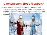 Сколько лет Деду Морозу? Дед Мороз самый молодой из русских сказочных героев. Символом новогодних праздников он стал примерно 100-150 лет назад.