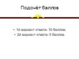 Подсчёт баллов. 1й вариант ответа- 10 баллов; 2й вариант ответа- 5 баллов.