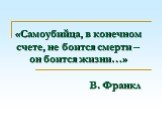 «Самоубийца, в конечном счете, не боится смерти – он боится жизни…» В. Франкл