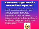 Влияние медленной и спокойной музыки! Прослушивание медленной и спокойной музыки действует совершенно иначе. Уровень кортизола и адреналин снижается, работа всех органов нормализуется, организм начинает мобилизовать свои внутренние ресурсы. С помощью такой музыки можно бороться со стрессами и депрес