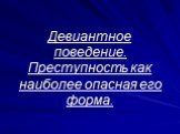 Девиантное поведение. Преступность как наиболее опасная его форма.