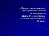 «Лучше предупреждать преступления, нежели их наказывать» Шарль Луи Монтескье, французский философ 18 века.