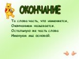 ОКОНЧАНИЕ. Та слова часть, что изменяется, Окончанием называется. Остальную же часть слова Именуем мы основой.