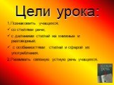 Цели урока: 1.Познакомить учащихся: со стилями речи; с делением стилей на книжные и разговорный; с особенностями стилей и сферой их употребления. 2.Развивать связную устную речь учащихся.