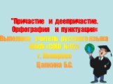 "Причастие и деепричастие. Орфография и пунктуация« Выполнил: учитель русского языка МБОУ «СОШ №92» г. Кемерово Цапкина Б.С.