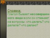 Справка: Глагол бывает несовершен- ного вида если он отвечает на вопросы: что делать? что делала? что делаю?