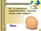 Что, по народным представлениям, означало начало всего живого? Занимательная кулинария. Ответ: Яйцо.