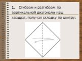 1. Сгибаем и разгибаем по вертикальной диагонали наш квадрат, получая складку по центру;
