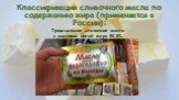 Классификация сливочного масла по содержанию жира (применяется в России): Традиционное сливочное масло с массовой долей жира 82,5%