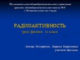 Муниципальное общеобразовательное учреждение средняя общеобразовательная школа № 5 г. Комсомольска-на-Амуре. РАДИОАКТИВНОСТЬ урок физики 11 класс. Автор: Титаренко Лариса Борисовна учитель физики