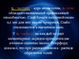  - частица – ядро атома гелия. - лучи обладают наименьшей проникающей способностью. Слой бумаги толщиной около 0,1 мм для них уже не прозрачен. Слабо отклоняются в магнитном поле. У - частицы на каждый из двух элементарных зарядов приходится две атомные единицы массы. Резерфорд доказал, что при р