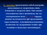 β - частицы представляют собой электроны, движущиеся со скоростями, очень близкими к скорости света. Они сильно отклоняются как в магнитном, так и в электрическом поле. β – лучи гораздо меньше поглощаются при прохождении через вещество. Алюминиевая пластинка полностью их задерживает только при толщи