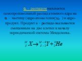  – распадом называется самопроизвольный распад атомного ядра на  – частицу (ядро атома гелия ) и ядро-продукт. Продукт a – распада оказывается смещенным на две клетки к началу периодической системы Менделеева.